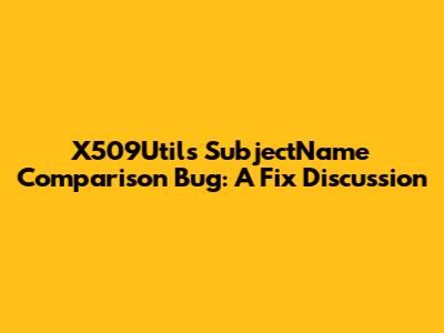 X509Utils SubjectName Comparison Bug: A Fix Discussion