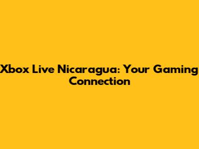 Xbox Live Nicaragua: Your Gaming Connection