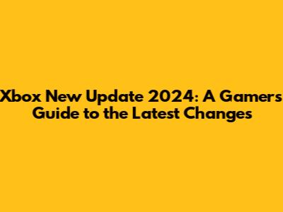 Xbox New Update 2024: A Gamer's Guide to the Latest Changes