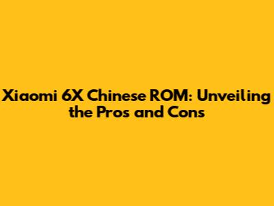 Xiaomi 6X Chinese ROM: Unveiling the Pros and Cons