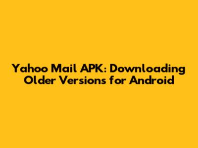 Yahoo Mail APK: Downloading Older Versions for Android