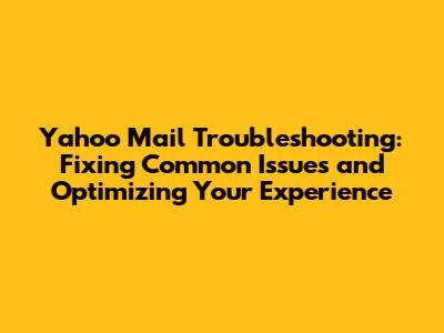Yahoo Mail Troubleshooting: Fixing Common Issues and Optimizing Your Experience