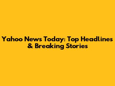 Yahoo News Today: Top Headlines & Breaking Stories