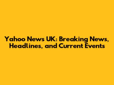 Yahoo News UK: Breaking News, Headlines, and Current Events