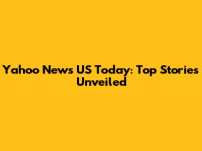 Yahoo News US Today: Top Stories Unveiled