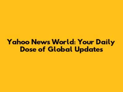Yahoo News World: Your Daily Dose of Global Updates