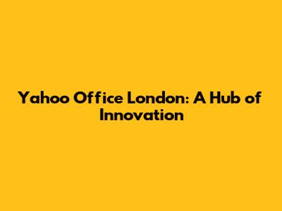 Yahoo Office London: A Hub of Innovation