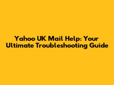 Yahoo UK Mail Help: Your Ultimate Troubleshooting Guide