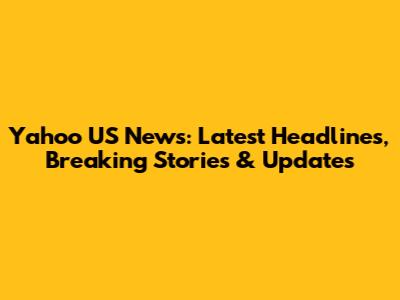 Yahoo US News: Latest Headlines, Breaking Stories & Updates