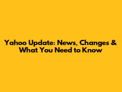 Yahoo Update: News, Changes & What You Need to Know