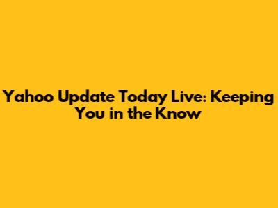 Yahoo Update Today Live: Keeping You in the Know