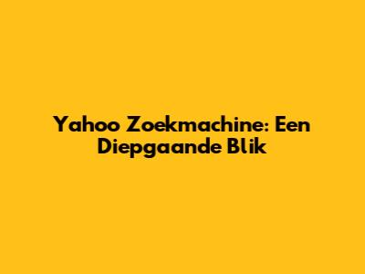 Yahoo Zoekmachine: Een Diepgaande Blik