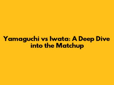 Yamaguchi vs Iwata: A Deep Dive into the Matchup