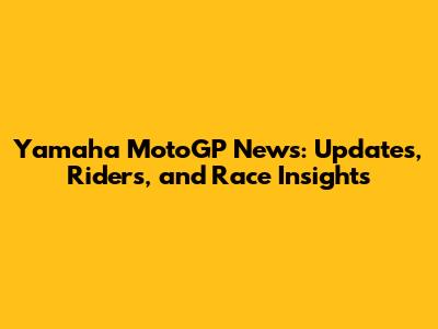 Yamaha MotoGP News: Updates, Riders, and Race Insights