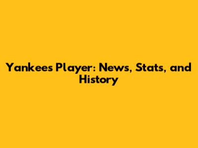 Yankees Player: News, Stats, and History