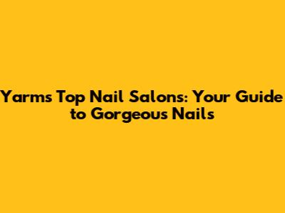 Yarm's Top Nail Salons: Your Guide to Gorgeous Nails