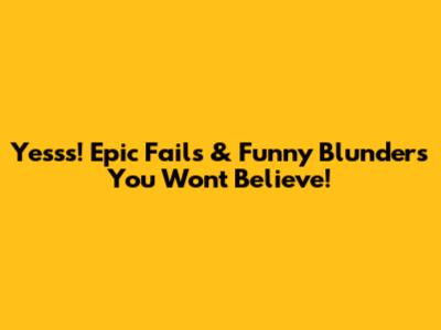 Yesss! Epic Fails & Funny Blunders You Won't Believe!
