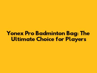 Yonex Pro Badminton Bag: The Ultimate Choice for Players