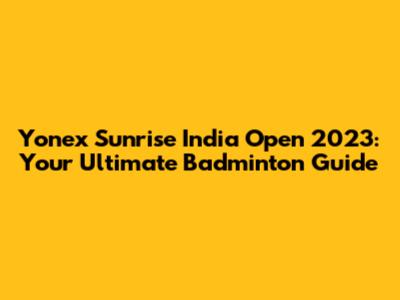 Yonex Sunrise India Open 2023: Your Ultimate Badminton Guide