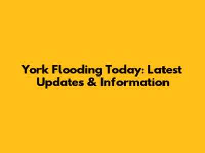 York Flooding Today: Latest Updates & Information
