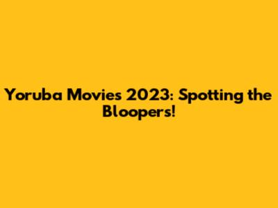 Yoruba Movies 2023: Spotting the Bloopers!
