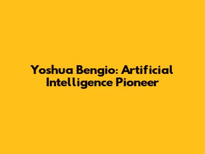 Yoshua Bengio: Artificial Intelligence Pioneer