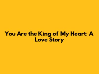 You Are the King of My Heart: A Love Story