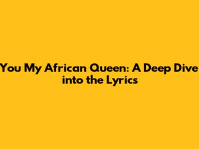 You My African Queen: A Deep Dive into the Lyrics