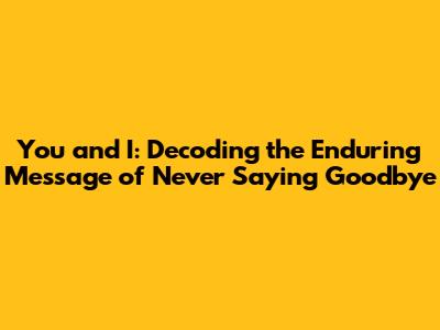 You and I: Decoding the Enduring Message of Never Saying Goodbye
