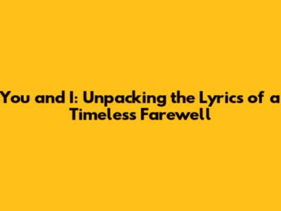 You and I: Unpacking the Lyrics of a Timeless Farewell