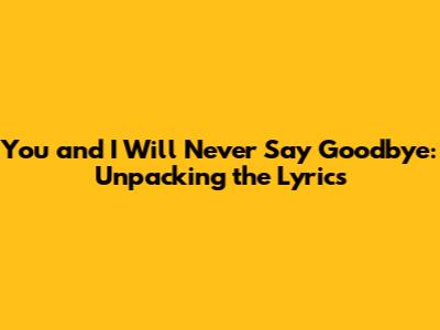 You and I Will Never Say Goodbye: Unpacking the Lyrics