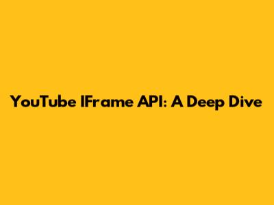 YouTube IFrame API: A Deep Dive