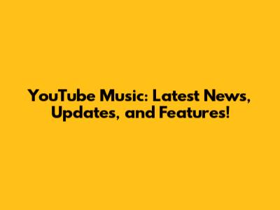 YouTube Music: Latest News, Updates, and Features!