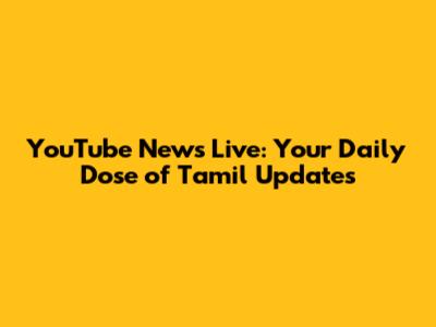 YouTube News Live: Your Daily Dose of Tamil Updates