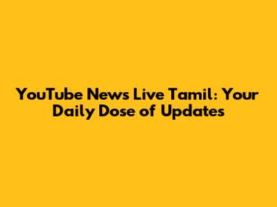 YouTube News Live Tamil: Your Daily Dose of Updates