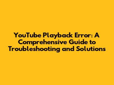 YouTube Playback Error: A Comprehensive Guide to Troubleshooting and Solutions