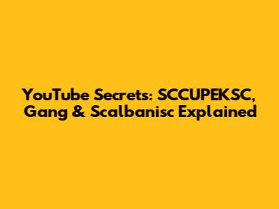 YouTube Secrets: SCCUPEKSC, Gang & Scalbanisc Explained