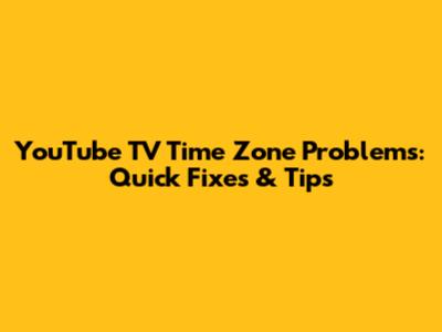 YouTube TV Time Zone Problems: Quick Fixes & Tips