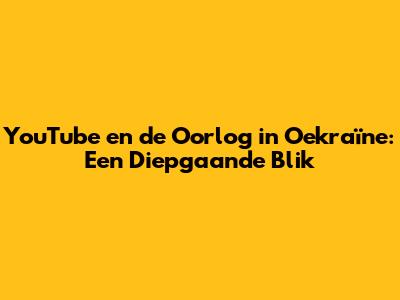 YouTube en de Oorlog in Oekraïne: Een Diepgaande Blik