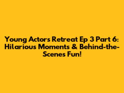 Young Actors Retreat Ep 3 Part 6: Hilarious Moments & Behind-the-Scenes Fun!