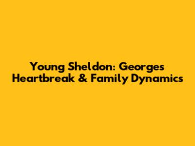 Young Sheldon: George's Heartbreak & Family Dynamics