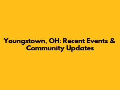 Youngstown, OH: Recent Events & Community Updates