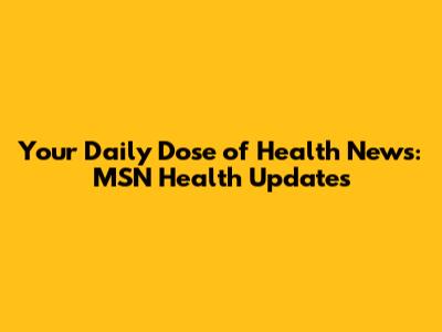 Your Daily Dose of Health News: MSN Health Updates