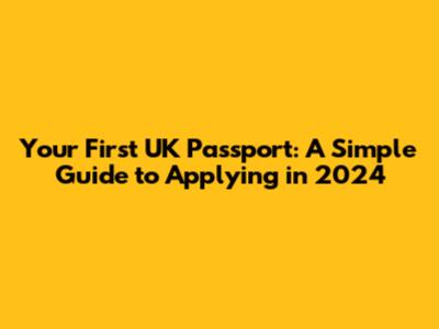 Your First UK Passport: A Simple Guide to Applying in 2024
