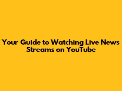 Your Guide to Watching Live News Streams on YouTube