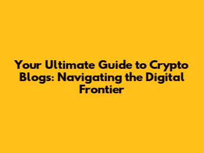 Your Ultimate Guide to Crypto Blogs: Navigating the Digital Frontier