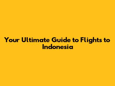 Your Ultimate Guide to Flights to Indonesia