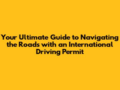 Your Ultimate Guide to Navigating the Roads with an International Driving Permit