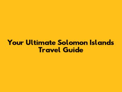 Your Ultimate Solomon Islands Travel Guide