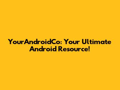 YourAndroidCo: Your Ultimate Android Resource!